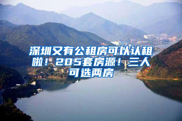 深圳又有公租房可以认租啦！205套房源！三人可选两房