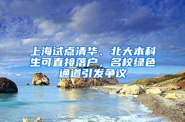 上海试点清华、北大本科生可直接落户，名校绿色通道引发争议