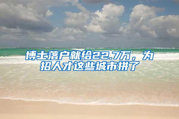 博士落户就给22.7万，为招人才这些城市拼了