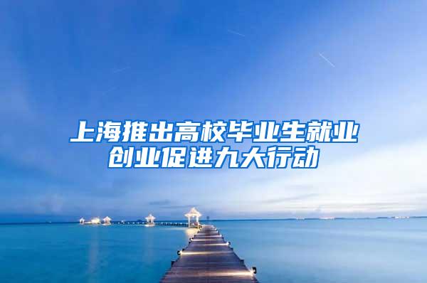 上海推出高校毕业生就业创业促进九大行动