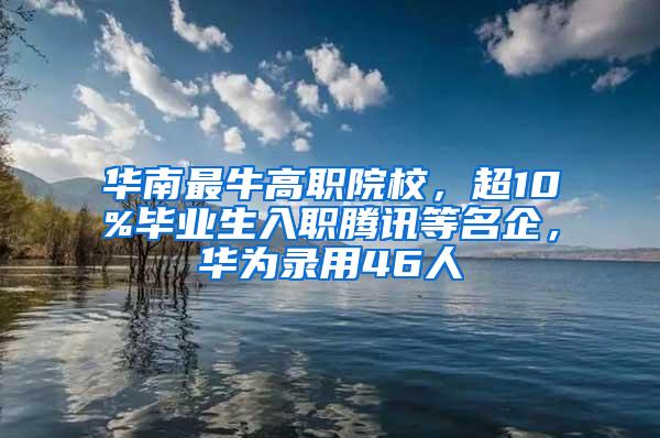华南最牛高职院校，超10%毕业生入职腾讯等名企，华为录用46人