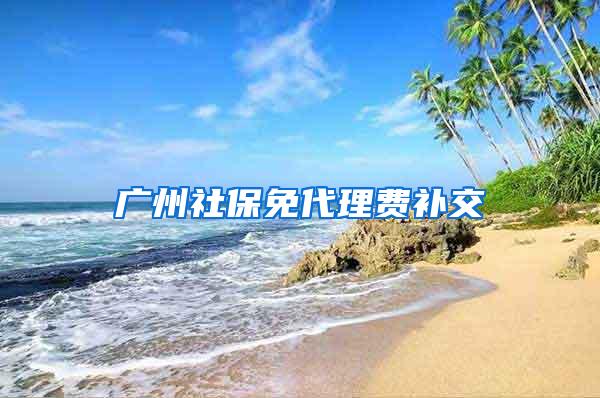 广州社保免代理费补交