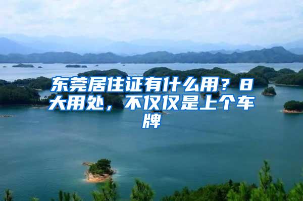 东莞居住证有什么用？8大用处，不仅仅是上个车牌