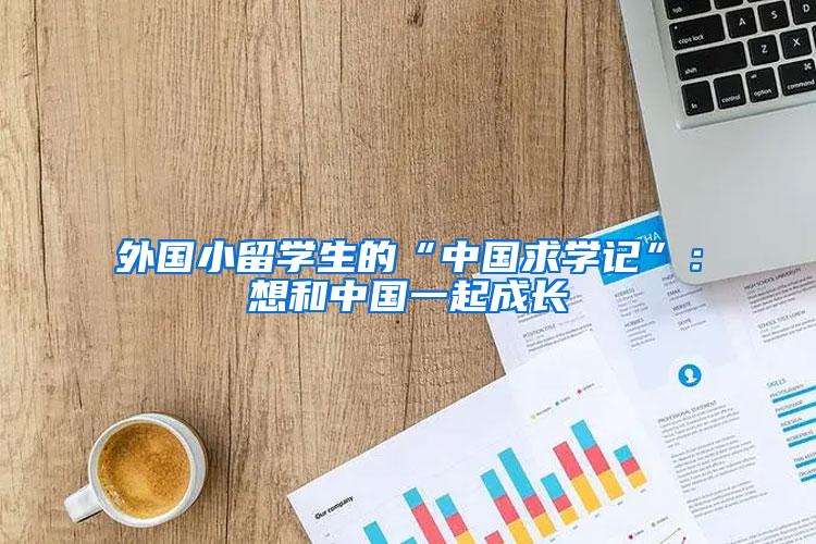 外国小留学生的“中国求学记”：想和中国一起成长