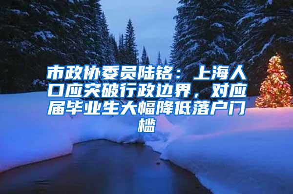 市政协委员陆铭：上海人口应突破行政边界，对应届毕业生大幅降低落户门槛