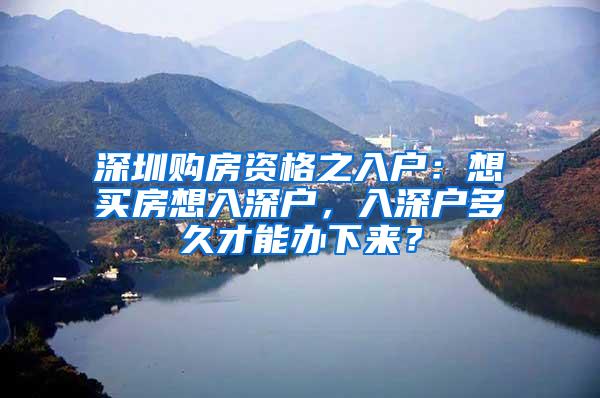 深圳购房资格之入户：想买房想入深户，入深户多久才能办下来？