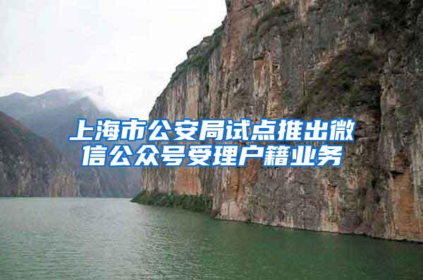上海市公安局试点推出微信公众号受理户籍业务