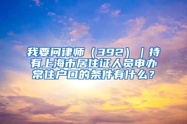 我要问律师（392）｜持有上海市居住证人员申办常住户口的条件有什么？