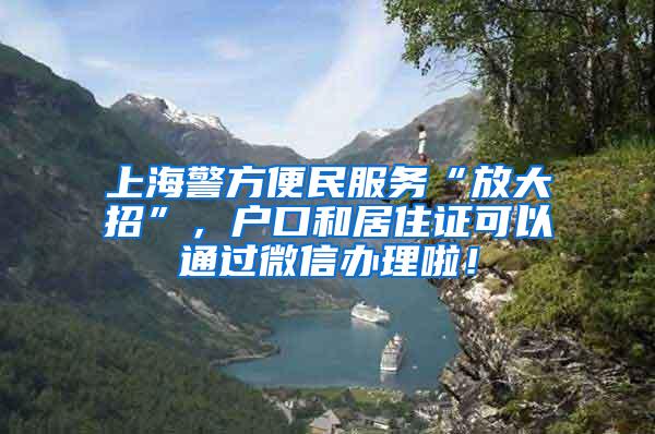 上海警方便民服务“放大招”，户口和居住证可以通过微信办理啦！