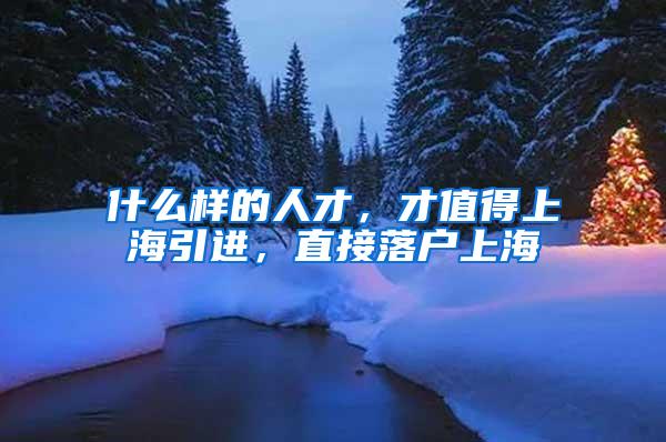 什么样的人才，才值得上海引进，直接落户上海