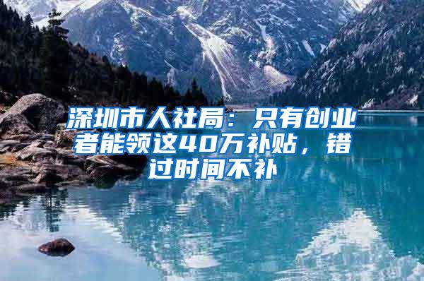 深圳市人社局：只有创业者能领这40万补贴，错过时间不补