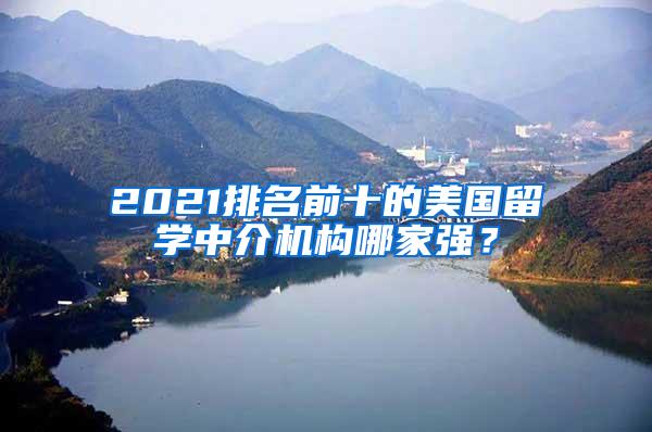 2021排名前十的美国留学中介机构哪家强？