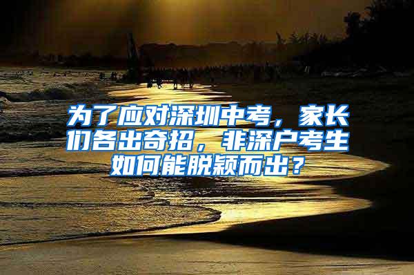 为了应对深圳中考，家长们各出奇招，非深户考生如何能脱颖而出？