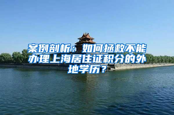 案例剖析：如何拯救不能办理上海居住证积分的外地学历？
