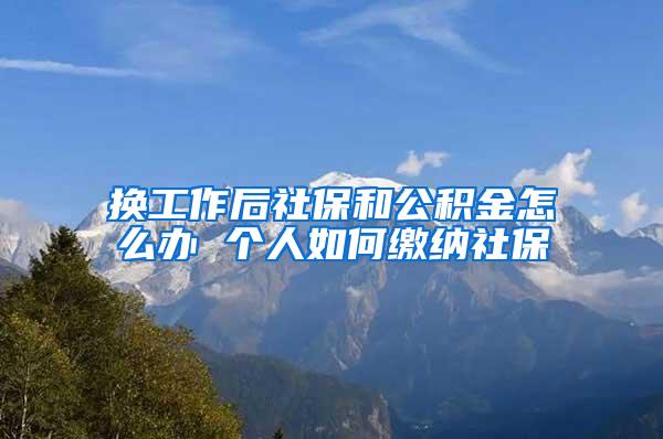换工作后社保和公积金怎么办 个人如何缴纳社保