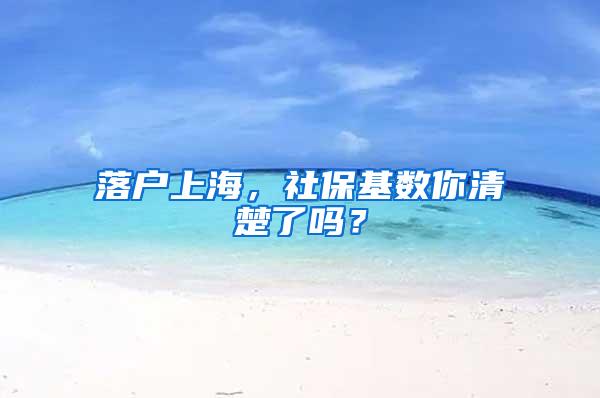 落户上海，社保基数你清楚了吗？