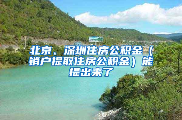 北京、深圳住房公积金（销户提取住房公积金）能提出来了