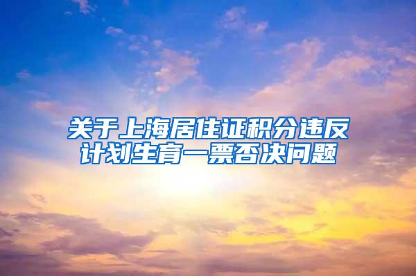 关于上海居住证积分违反计划生育一票否决问题