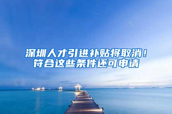 深圳人才引进补贴将取消！符合这些条件还可申请