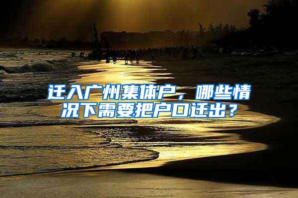 迁入广州集体户，哪些情况下需要把户口迁出？