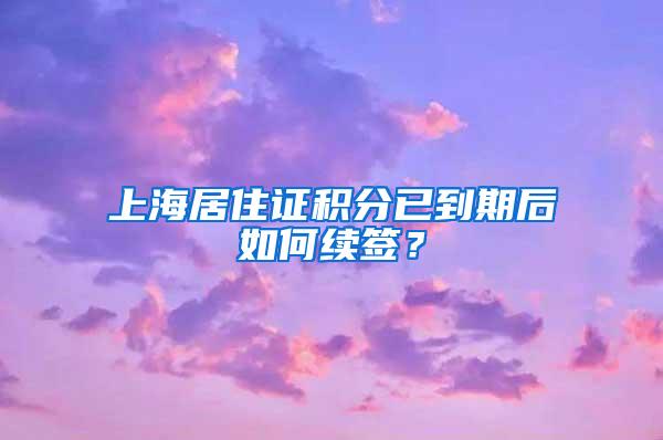 上海居住证积分已到期后如何续签？