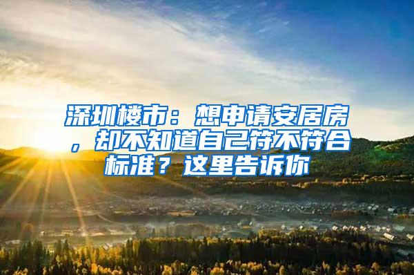 深圳楼市：想申请安居房，却不知道自己符不符合标准？这里告诉你