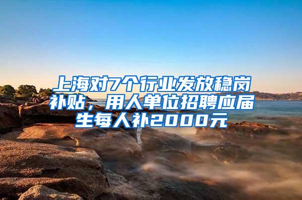 上海对7个行业发放稳岗补贴，用人单位招聘应届生每人补2000元