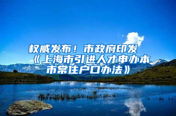 权威发布！市政府印发《上海市引进人才申办本市常住户口办法》