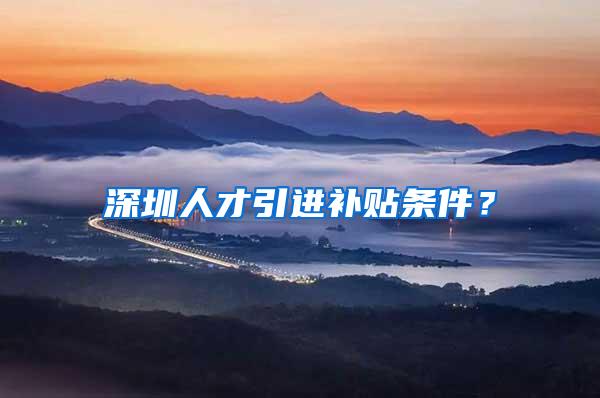 深圳人才引进补贴条件？