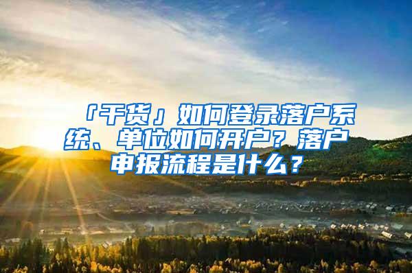 「干货」如何登录落户系统、单位如何开户？落户申报流程是什么？