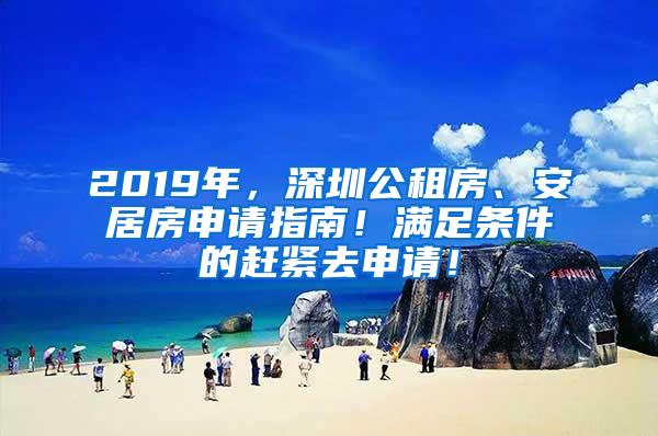 2019年，深圳公租房、安居房申请指南！满足条件的赶紧去申请！