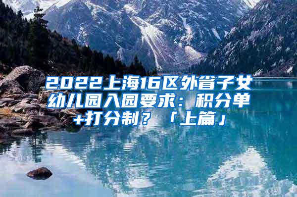 2022上海16区外省子女幼儿园入园要求：积分单+打分制？「上篇」