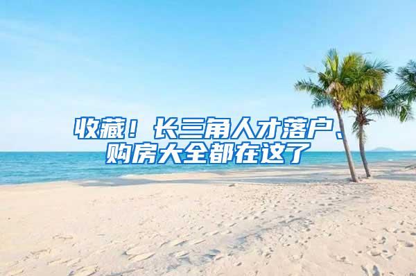 收藏！长三角人才落户、购房大全都在这了