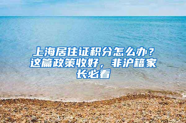 上海居住证积分怎么办？这篇政策收好，非沪籍家长必看