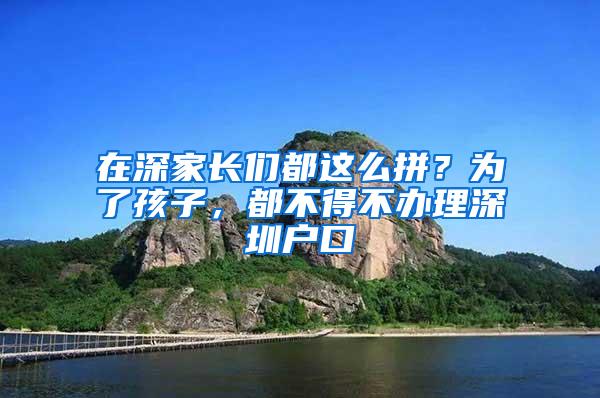 在深家长们都这么拼？为了孩子，都不得不办理深圳户口