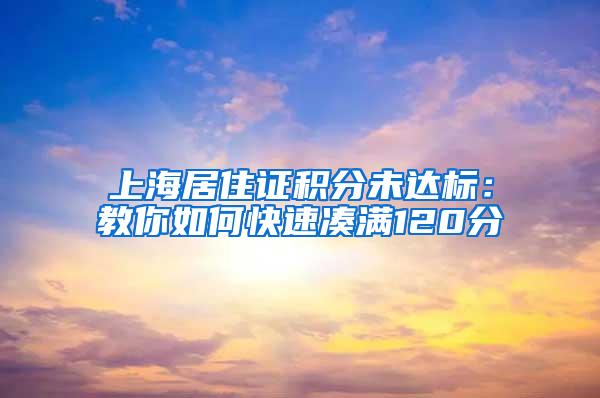 上海居住证积分未达标：教你如何快速凑满120分