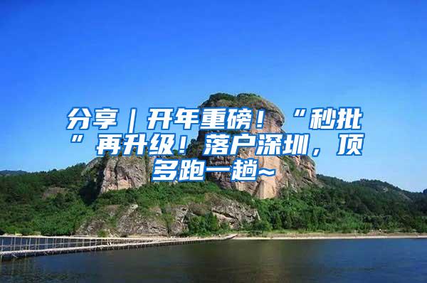 分享｜开年重磅！“秒批”再升级！落户深圳，顶多跑一趟~