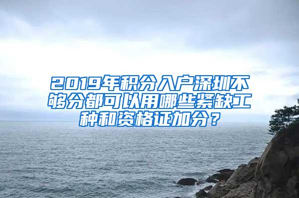 2019年积分入户深圳不够分都可以用哪些紧缺工种和资格证加分？