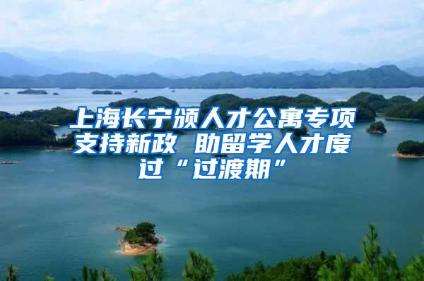 上海长宁颁人才公寓专项支持新政 助留学人才度过“过渡期”
