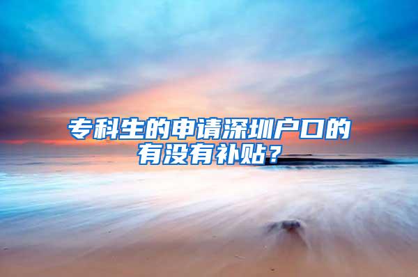 专科生的申请深圳户口的有没有补贴？