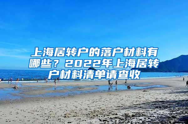 上海居转户的落户材料有哪些？2022年上海居转户材料清单请查收