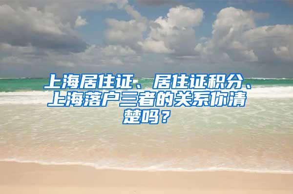 上海居住证、居住证积分、上海落户三者的关系你清楚吗？