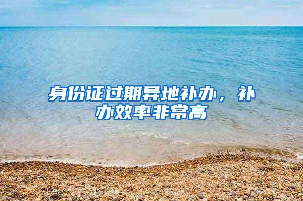 身份证过期异地补办，补办效率非常高