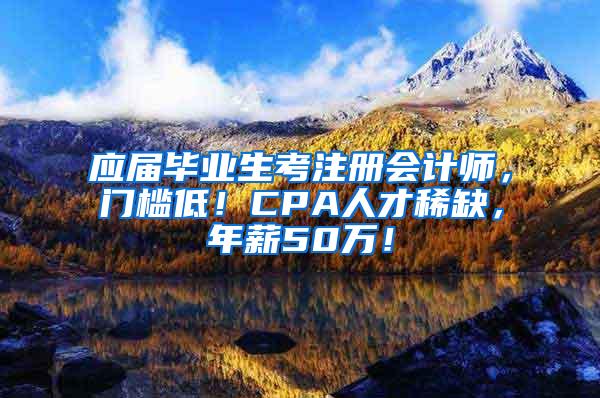 应届毕业生考注册会计师，门槛低！CPA人才稀缺，年薪50万！