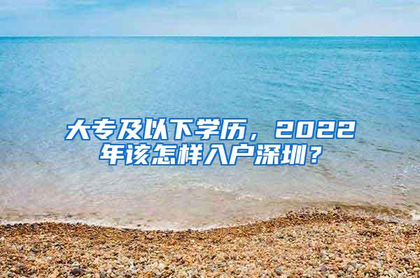 大专及以下学历，2022年该怎样入户深圳？