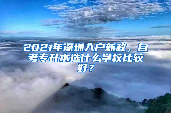 2021年深圳入户新政，自考专升本选什么学校比较好？