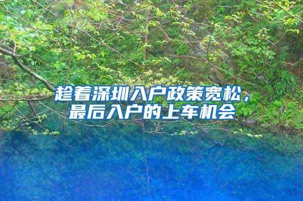 趁着深圳入户政策宽松，最后入户的上车机会