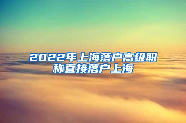 2022年上海落户高级职称直接落户上海