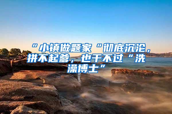 “小镇做题家“彻底沉沦，拼不起爹，也干不过“洗澡博士”