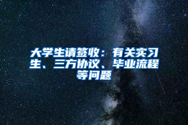 大学生请签收：有关实习生、三方协议、毕业流程等问题